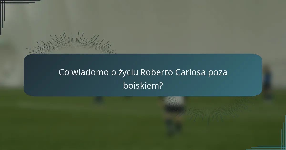 Co wiadomo o życiu Roberto Carlosa poza boiskiem?