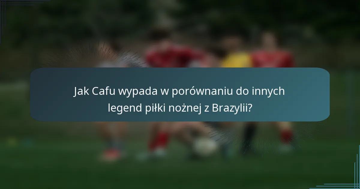Jak Cafu wypada w porównaniu do innych legend piłki nożnej z Brazylii?