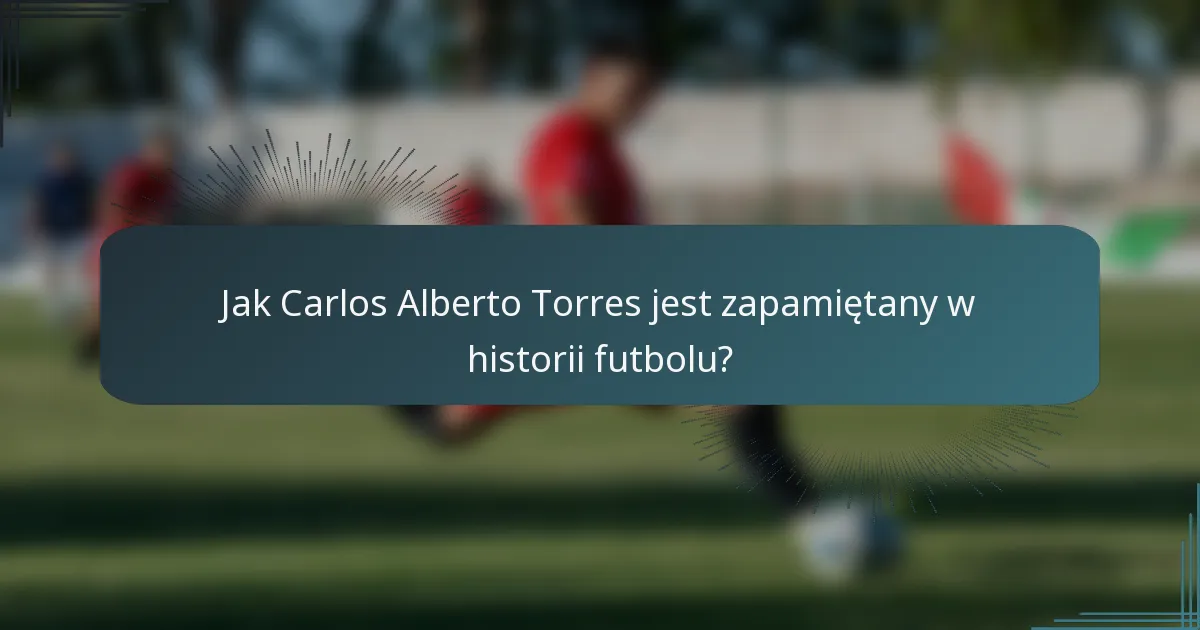 Jak Carlos Alberto Torres jest zapamiętany w historii futbolu?