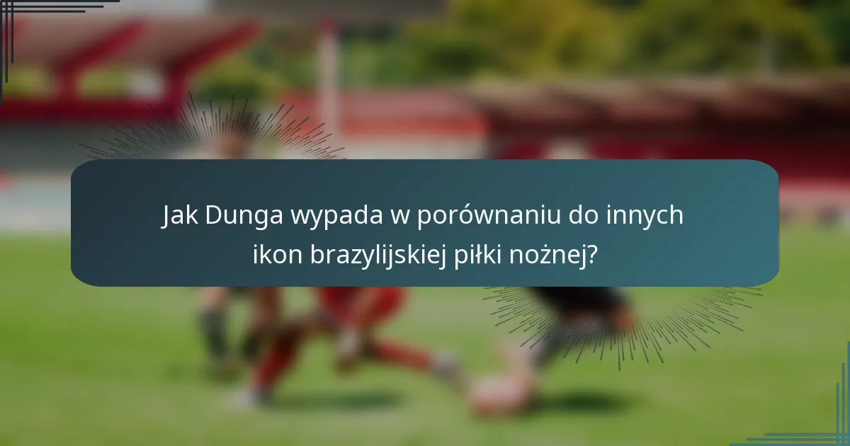 Jak Dunga wypada w porównaniu do innych ikon brazylijskiej piłki nożnej?