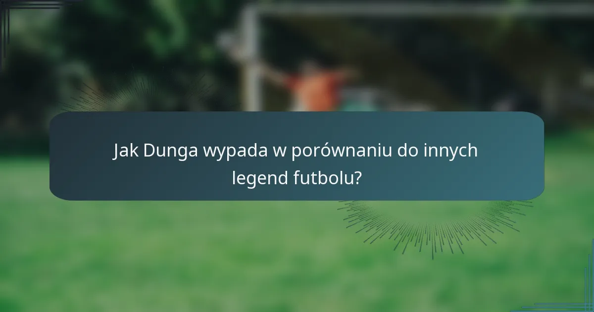 Jak Dunga wypada w porównaniu do innych legend futbolu?