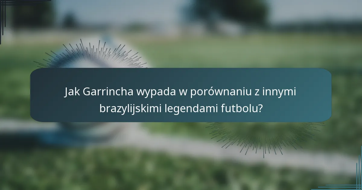 Jak Garrincha wypada w porównaniu z innymi brazylijskimi legendami futbolu?