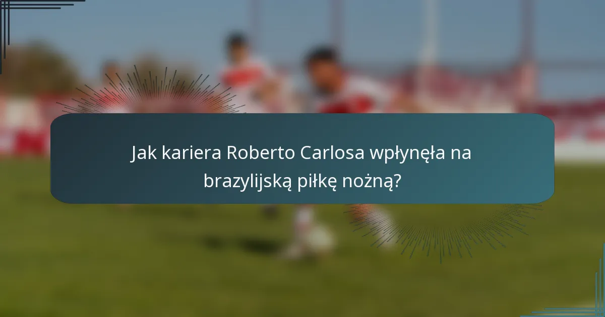 Jak kariera Roberto Carlosa wpłynęła na brazylijską piłkę nożną?