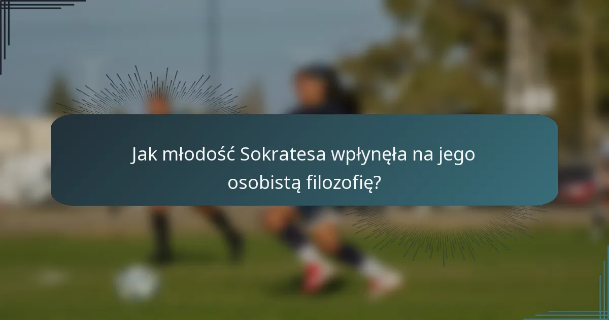 Jak młodość Sokratesa wpłynęła na jego osobistą filozofię?