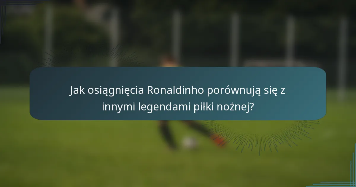 Jak osiągnięcia Ronaldinho porównują się z innymi legendami piłki nożnej?