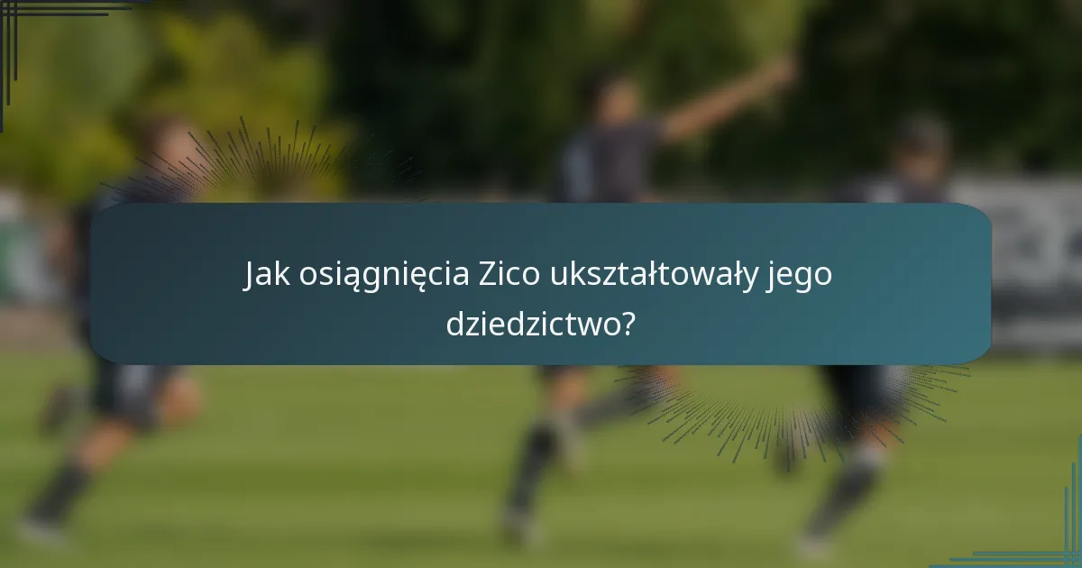 Jak osiągnięcia Zico ukształtowały jego dziedzictwo?
