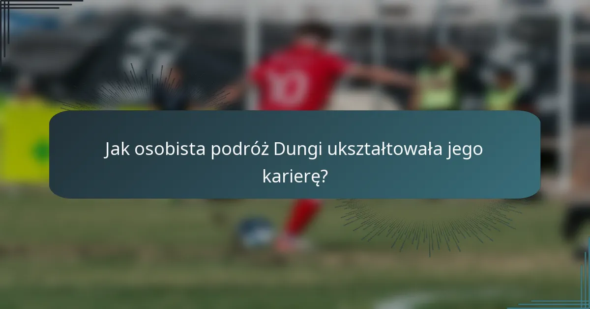 Jak osobista podróż Dungi ukształtowała jego karierę?