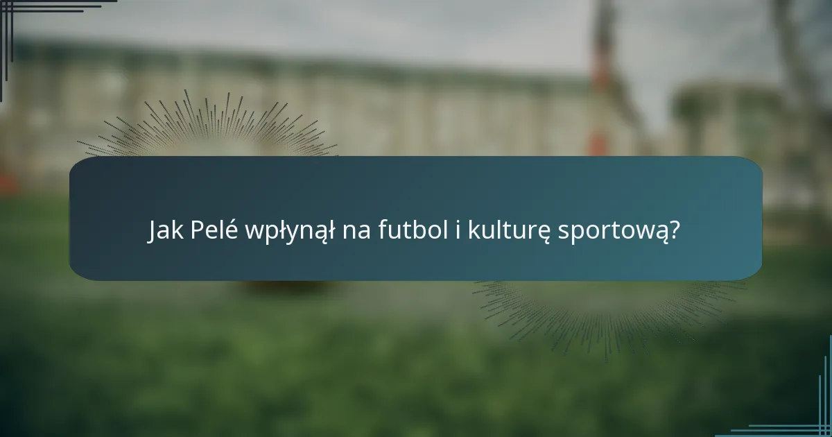 Jak Pelé wpłynął na futbol i kulturę sportową?