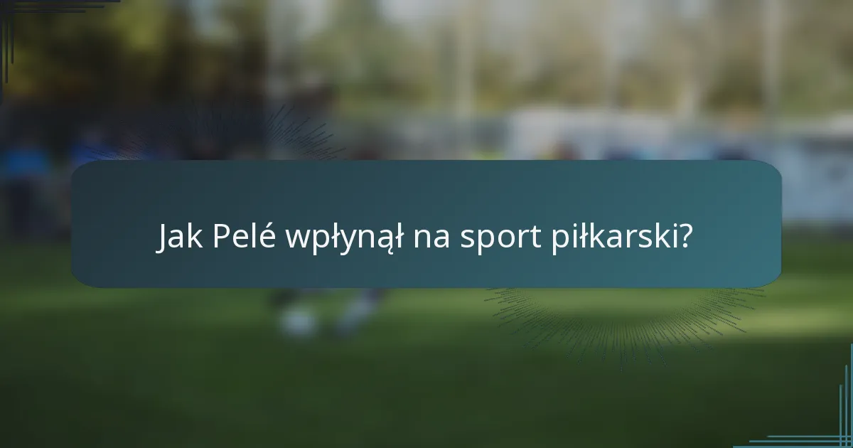 Jak Pelé wpłynął na sport piłkarski?