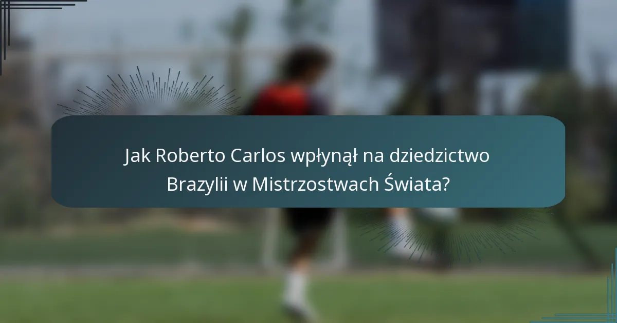 Jak Roberto Carlos wpłynął na dziedzictwo Brazylii w Mistrzostwach Świata?