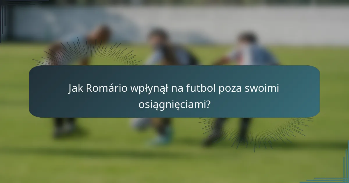 Jak Romário wpłynął na futbol poza swoimi osiągnięciami?