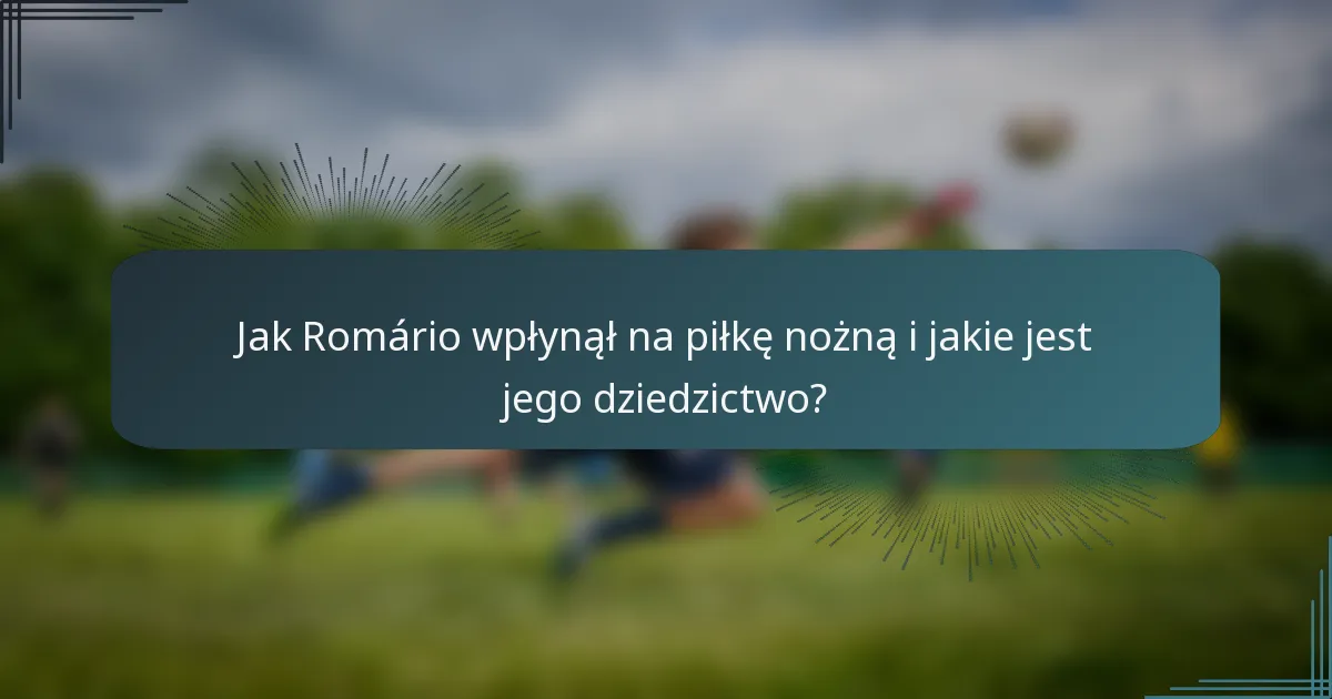 Jak Romário wpłynął na piłkę nożną i jakie jest jego dziedzictwo?
