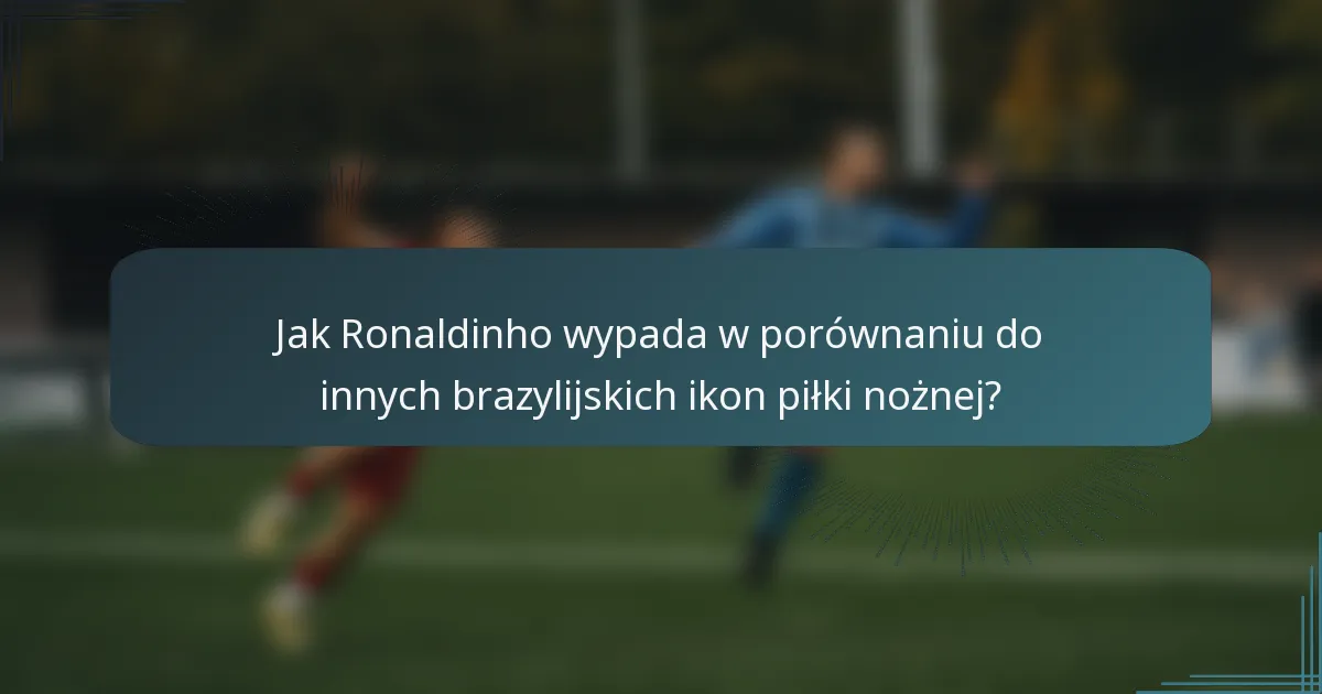 Jak Ronaldinho wypada w porównaniu do innych brazylijskich ikon piłki nożnej?