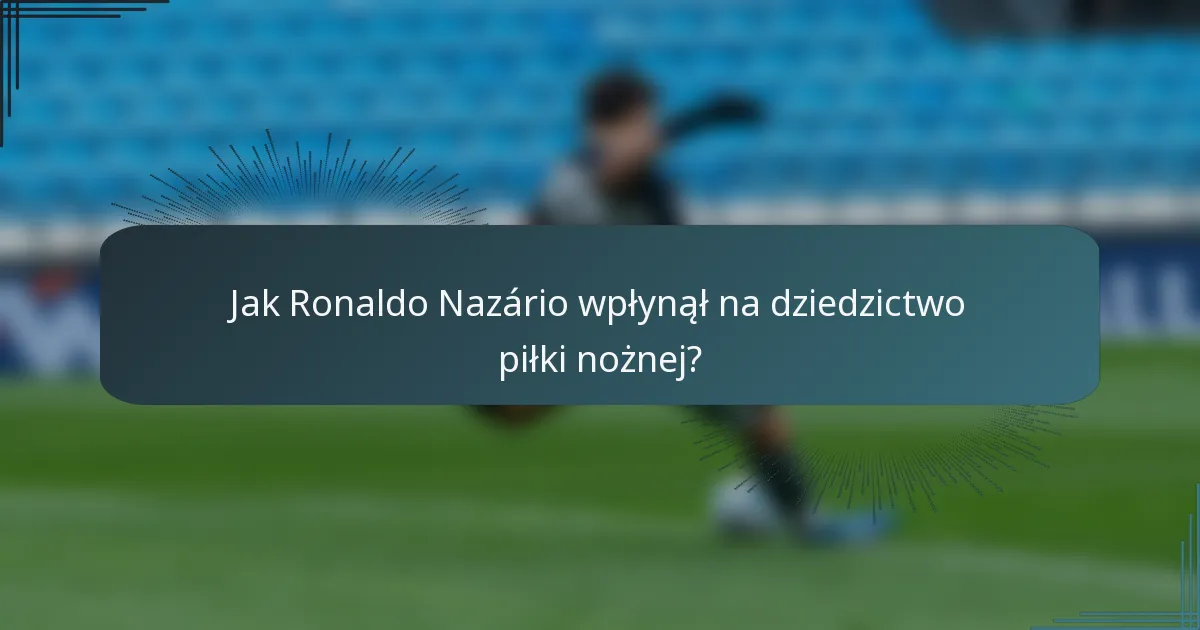 Jak Ronaldo Nazário wpłynął na dziedzictwo piłki nożnej?