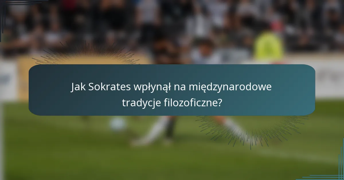 Jak Sokrates wpłynął na międzynarodowe tradycje filozoficzne?