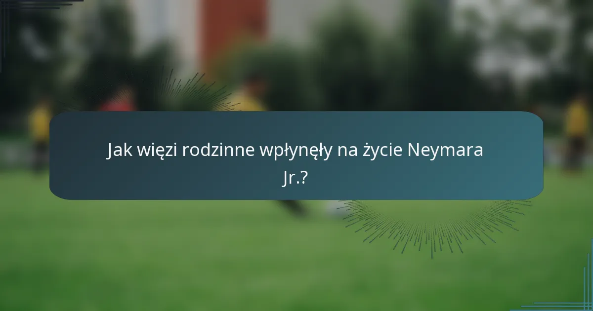 Jak więzi rodzinne wpłynęły na życie Neymara Jr.?