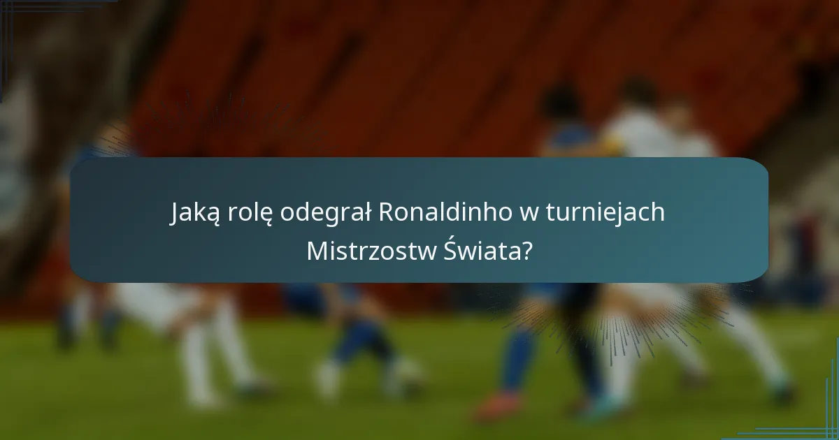 Jaką rolę odegrał Ronaldinho w turniejach Mistrzostw Świata?