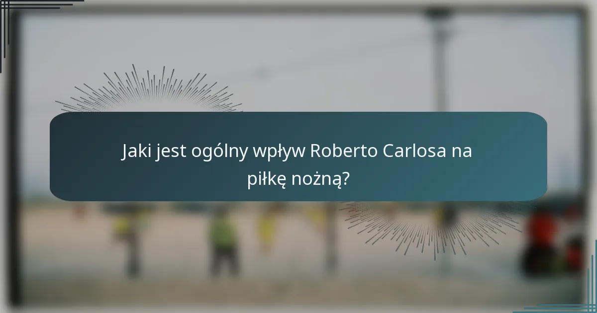 Jaki jest ogólny wpływ Roberto Carlosa na piłkę nożną?