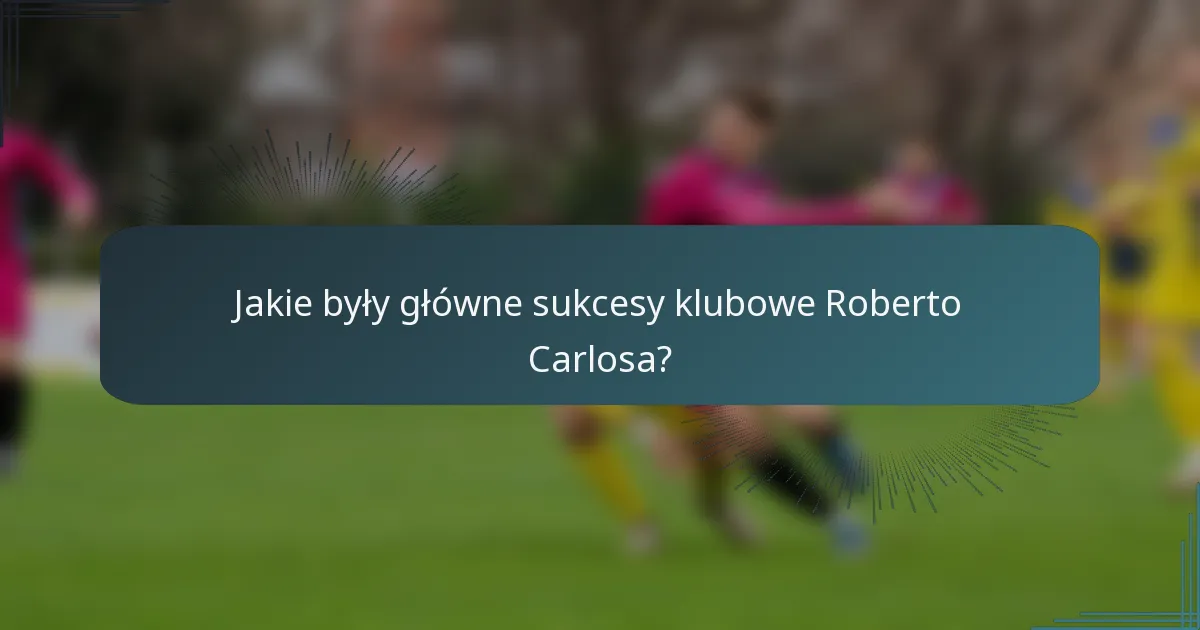 Jakie były główne sukcesy klubowe Roberto Carlosa?