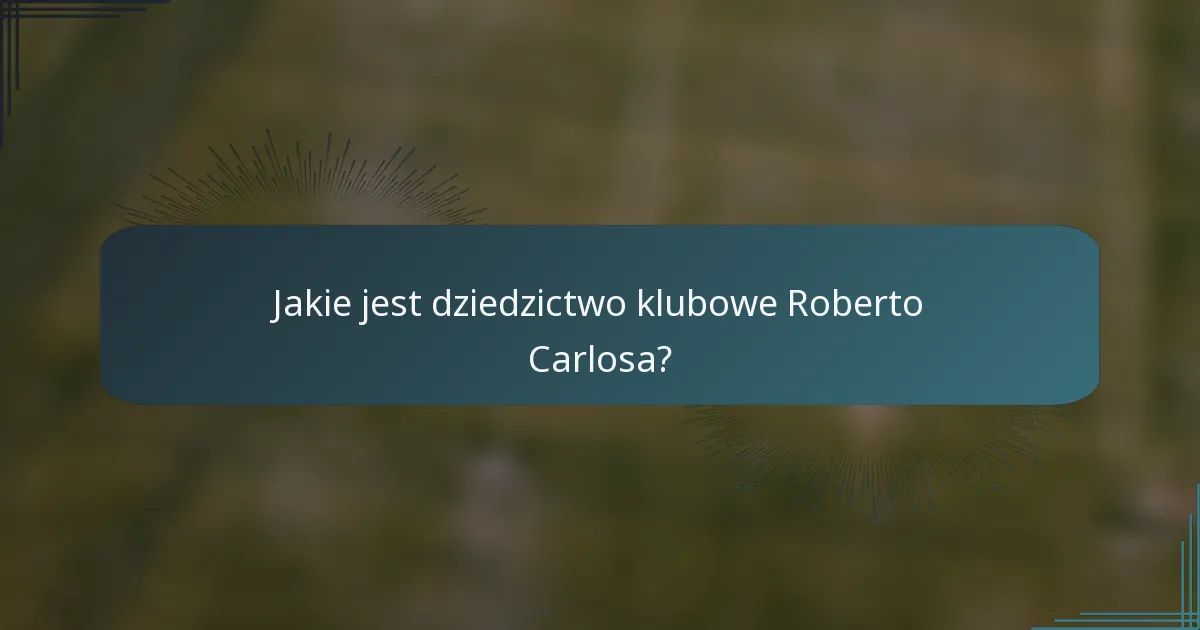 Jakie jest dziedzictwo klubowe Roberto Carlosa?