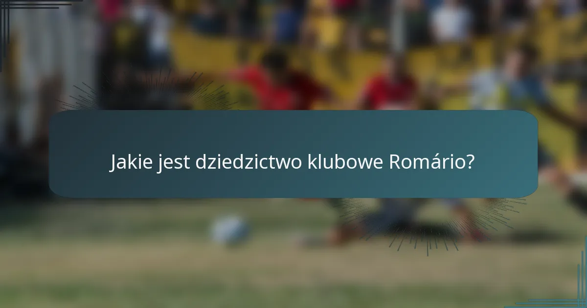 Jakie jest dziedzictwo klubowe Romário?