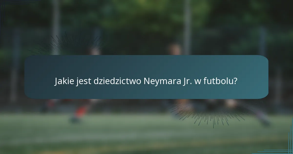 Jakie jest dziedzictwo Neymara Jr. w futbolu?