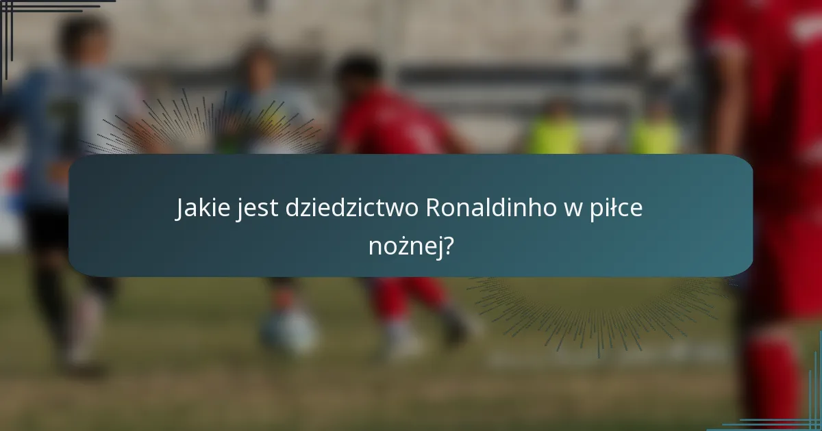 Jakie jest dziedzictwo Ronaldinho w piłce nożnej?