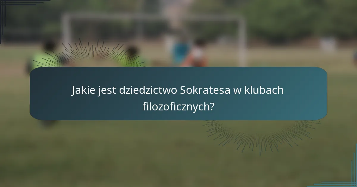 Jakie jest dziedzictwo Sokratesa w klubach filozoficznych?