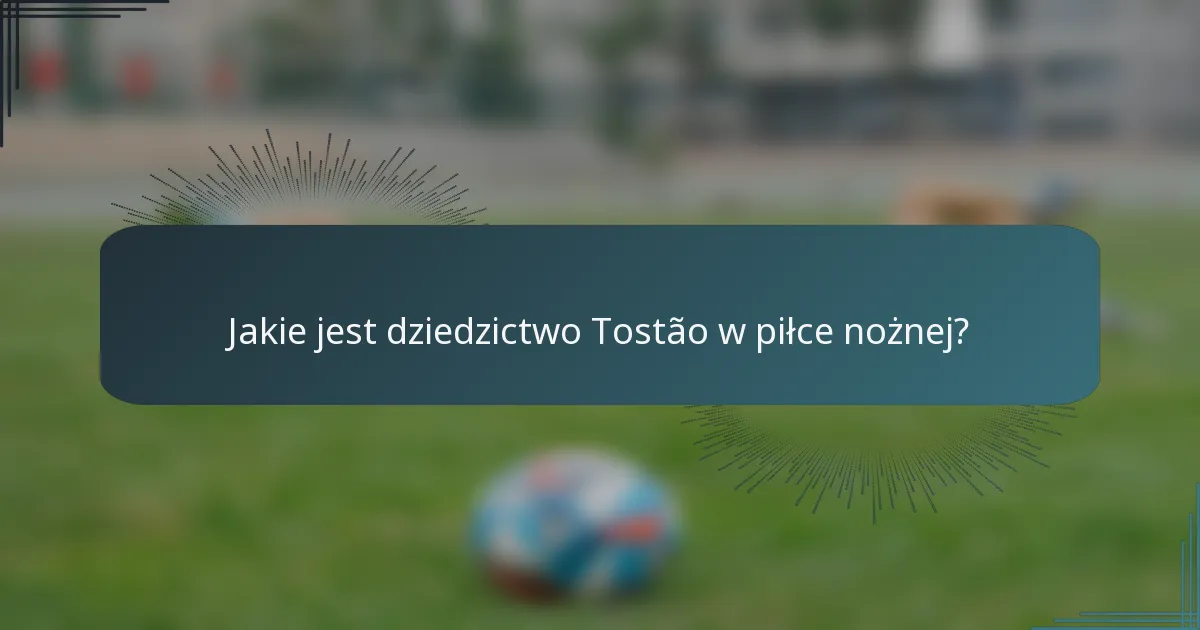Jakie jest dziedzictwo Tostão w piłce nożnej?