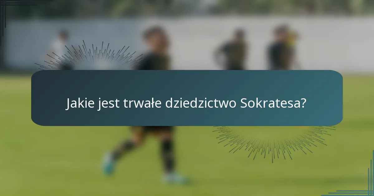 Jakie jest trwałe dziedzictwo Sokratesa?