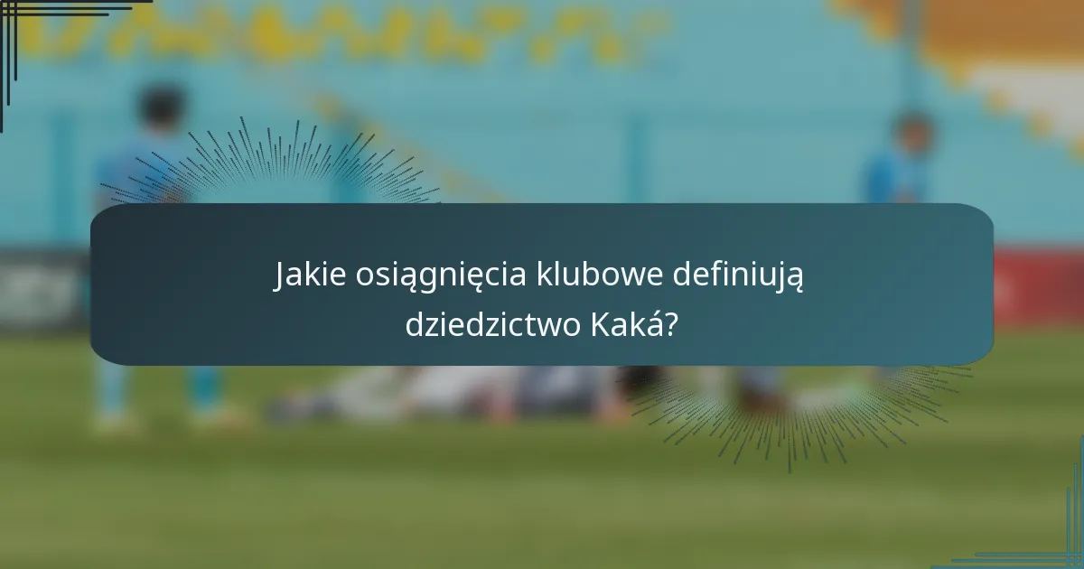 Jakie osiągnięcia klubowe definiują dziedzictwo Kaká?