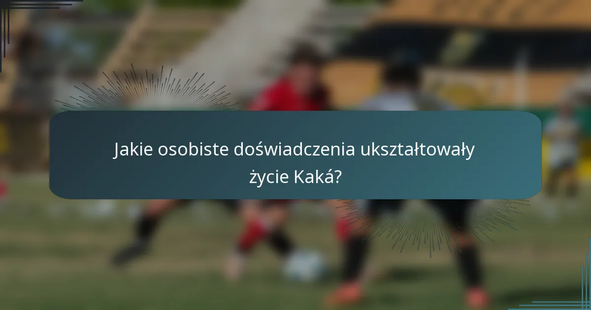 Jakie osobiste doświadczenia ukształtowały życie Kaká?