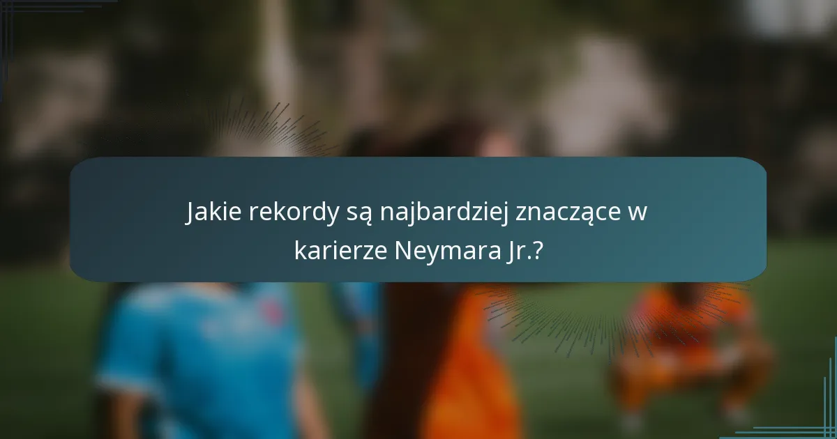 Jakie rekordy są najbardziej znaczące w karierze Neymara Jr.?