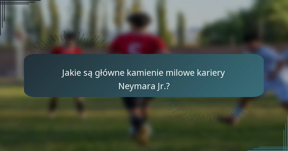 Jakie są główne kamienie milowe kariery Neymara Jr.?