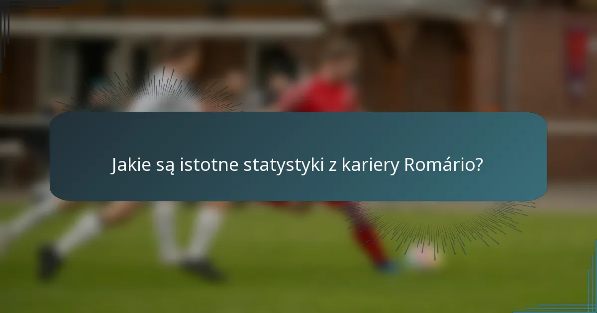 Jakie są istotne statystyki z kariery Romário?