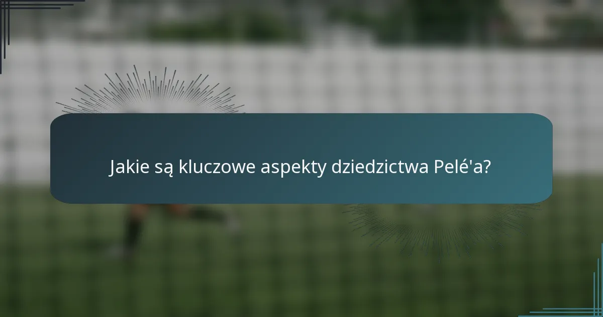 Jakie są kluczowe aspekty dziedzictwa Pelé'a?