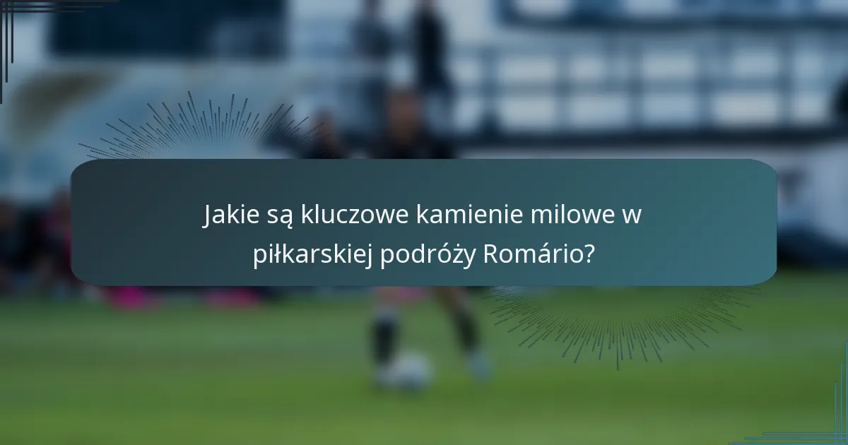 Jakie są kluczowe kamienie milowe w piłkarskiej podróży Romário?