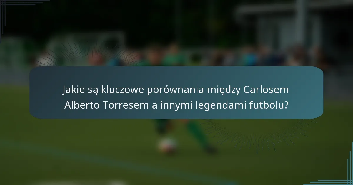 Jakie są kluczowe porównania między Carlosem Alberto Torresem a innymi legendami futbolu?