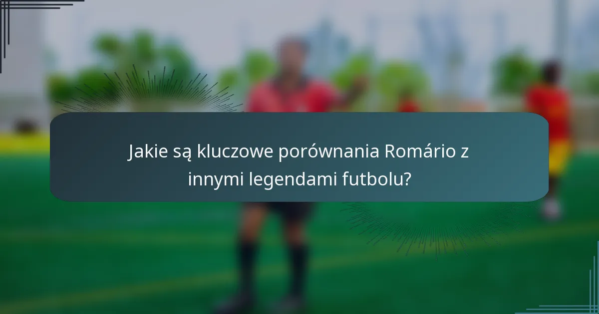 Jakie są kluczowe porównania Romário z innymi legendami futbolu?
