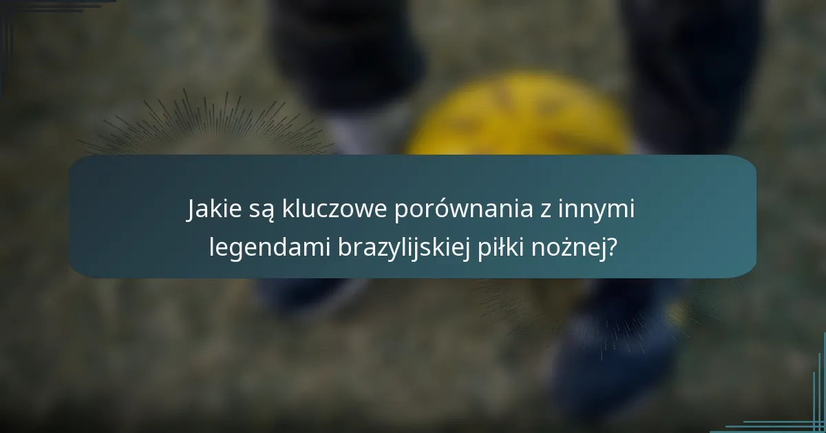 Jakie są kluczowe porównania z innymi legendami brazylijskiej piłki nożnej?