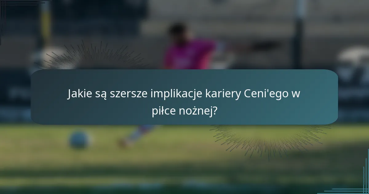 Jakie są szersze implikacje kariery Ceni'ego w piłce nożnej?