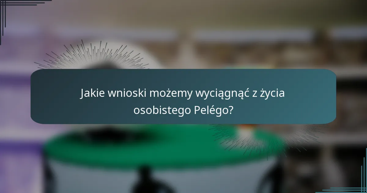 Jakie wnioski możemy wyciągnąć z życia osobistego Pelégo?
